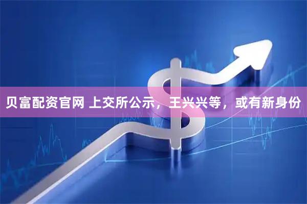 贝富配资官网 上交所公示，王兴兴等，或有新身份