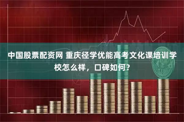 中国股票配资网 重庆径学优能高考文化课培训学校怎么样，口碑如何？