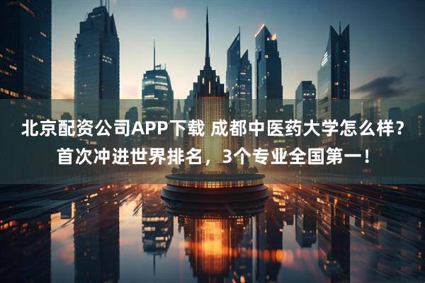 北京配资公司APP下载 成都中医药大学怎么样？首次冲进世界排名，3个专业全国第一！