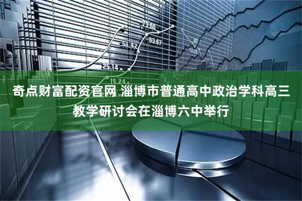 奇点财富配资官网 淄博市普通高中政治学科高三教学研讨会在淄博六中举行