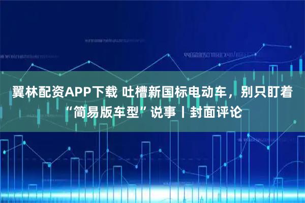 翼林配资APP下载 吐槽新国标电动车，别只盯着“简易版车型”说事丨封面评论