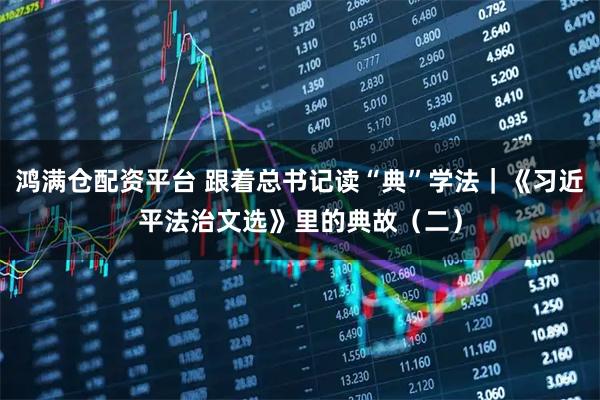 鸿满仓配资平台 跟着总书记读“典”学法｜《习近平法治文选》里的典故（二）