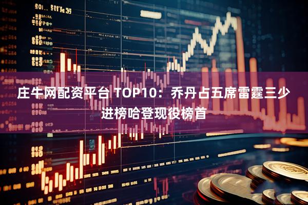 庄牛网配资平台 TOP10：乔丹占五席雷霆三少进榜哈登现役榜首