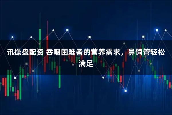 讯操盘配资 吞咽困难者的营养需求，鼻饲管轻松满足