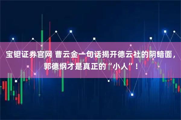 宝钜证券官网 曹云金一句话揭开德云社的阴暗面，郭德纲才是真正的“小人”！