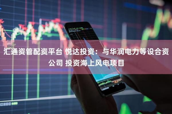 汇通资管配资平台 悦达投资：与华润电力等设合资公司 投资海上风电项目