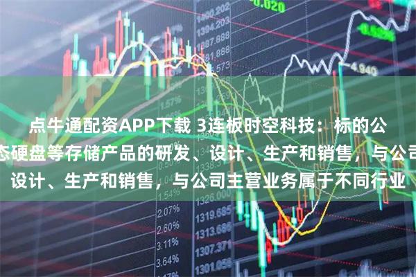 点牛通配资APP下载 3连板时空科技：标的公司主要从事内存条、固态硬盘等存储产品的研发、设计、生产和销售，与公司主营业务属于不同行业