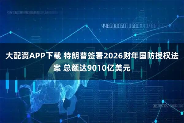 大配资APP下载 特朗普签署2026财年国防授权法案 总额达9010亿美元