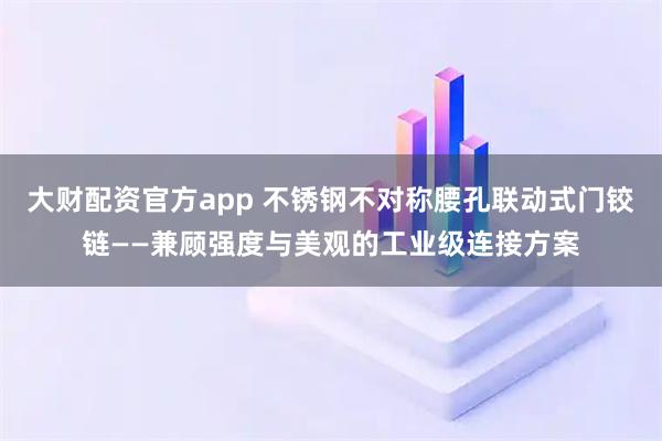 大财配资官方app 不锈钢不对称腰孔联动式门铰链——兼顾强度与美观的工业级连接方案