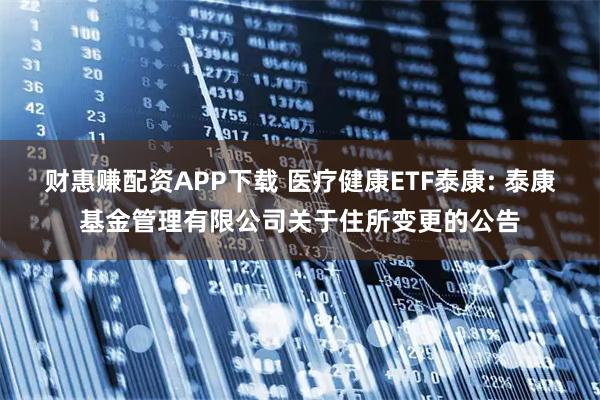 财惠赚配资APP下载 医疗健康ETF泰康: 泰康基金管理有限公司关于住所变更的公告