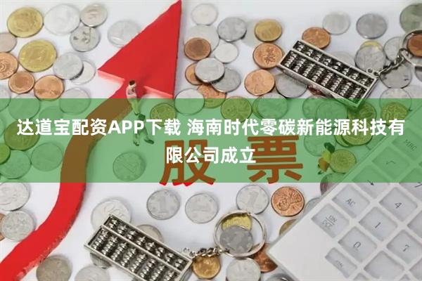 达道宝配资APP下载 海南时代零碳新能源科技有限公司成立