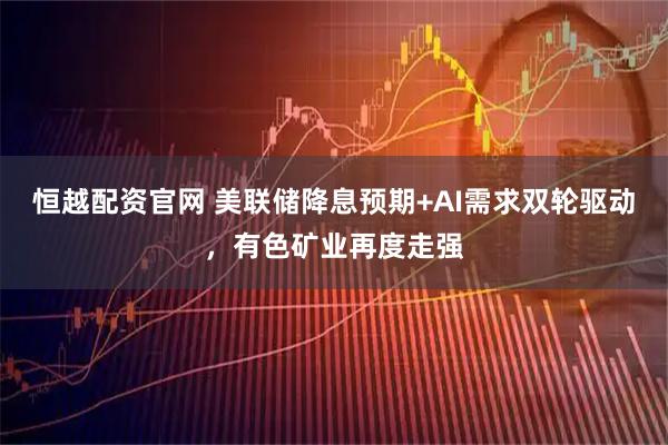 恒越配资官网 美联储降息预期+AI需求双轮驱动，有色矿业再度走强