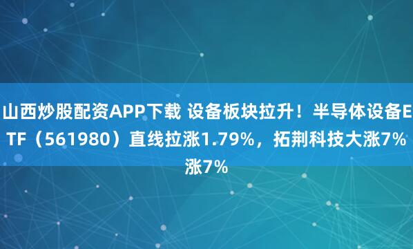 山西炒股配资APP下载 设备板块拉升！半导体设备ETF（561980）直线拉涨1.79%，拓荆科技大涨7%
