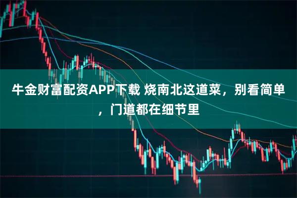 牛金财富配资APP下载 烧南北这道菜，别看简单，门道都在细节里