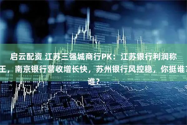 启云配资 江苏三强城商行PK：江苏银行利润称王，南京银行营收增长快，苏州银行风控稳，你挺谁？
