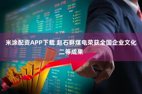 米涂配资APP下载 赵石畔煤电荣获全国企业文化二等成果
