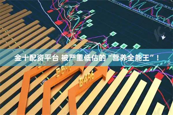 金十配资平台 被严重低估的“营养全能王”！