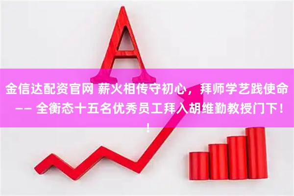 金信达配资官网 薪火相传守初心，拜师学艺践使命 —— 全衡态十五名优秀员工拜入胡维勤教授门下！