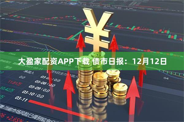 大盈家配资APP下载 债市日报：12月12日