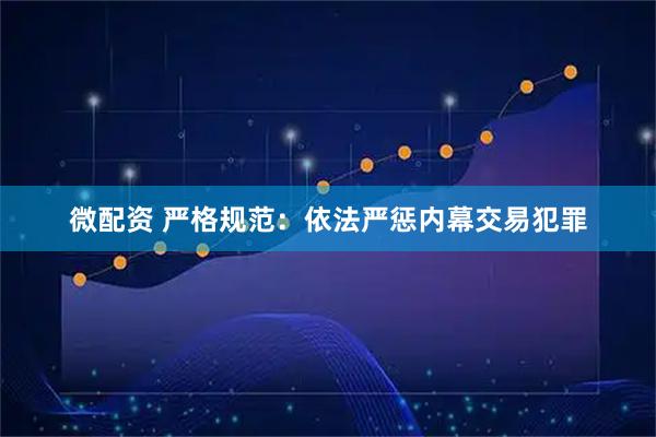 微配资 严格规范：依法严惩内幕交易犯罪