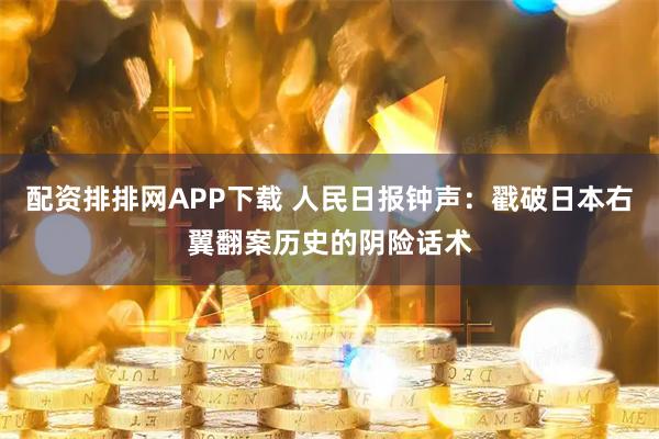 配资排排网APP下载 人民日报钟声：戳破日本右翼翻案历史的阴险话术