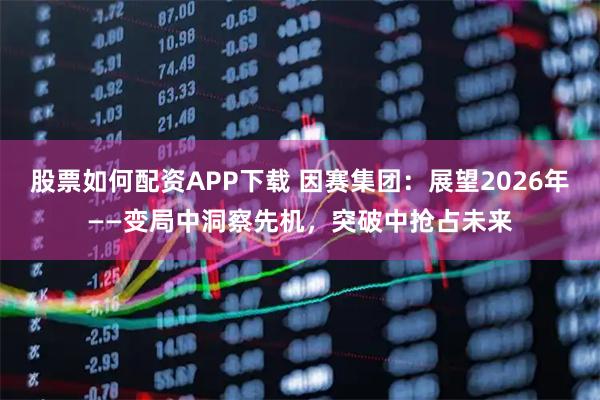 股票如何配资APP下载 因赛集团：展望2026年——变局中洞察先机，突破中抢占未来