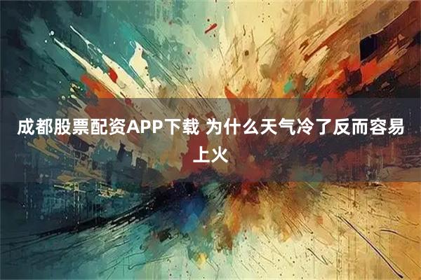 成都股票配资APP下载 为什么天气冷了反而容易上火