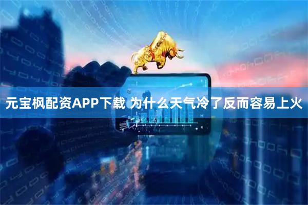 元宝枫配资APP下载 为什么天气冷了反而容易上火