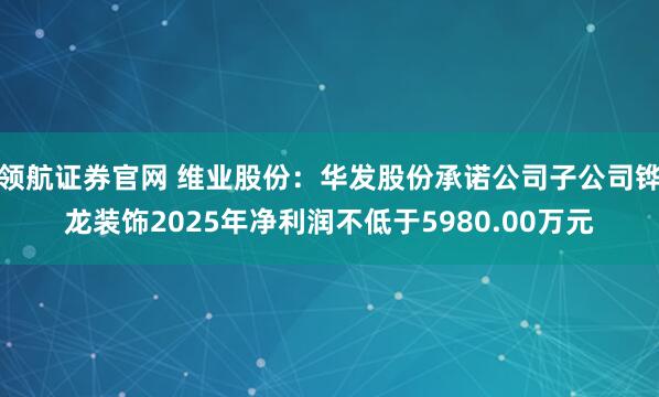 领航证券官网 维业股份：华发股份承诺公司子公司铧龙装饰2025年净利润不低于5980.00万元