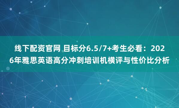 线下配资官网 目标分6.5/7+考生必看：2026年雅思英语高分冲刺培训机横评与性价比分析