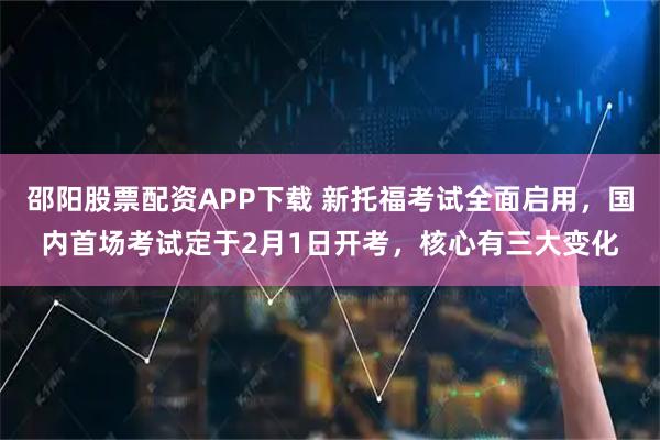 邵阳股票配资APP下载 新托福考试全面启用，国内首场考试定于2月1日开考，核心有三大变化