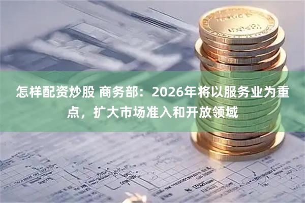 怎样配资炒股 商务部：2026年将以服务业为重点，扩大市场准入和开放领域