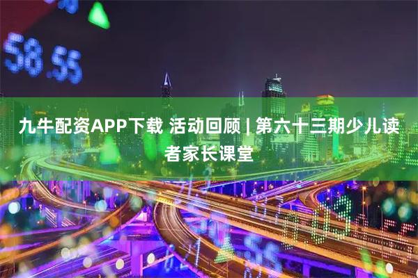 九牛配资APP下载 活动回顾 | 第六十三期少儿读者家长课堂