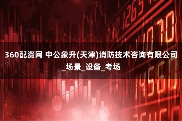 360配资网 中公象升(天津)消防技术咨询有限公司_场景_设备_考场