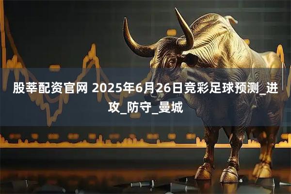 股莘配资官网 2025年6月26日竞彩足球预测_进攻_防守_曼城