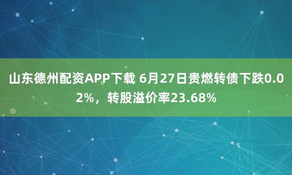 山东德州配资APP下载 6月27日贵燃转债下跌0.02%，转股溢价率23.68%