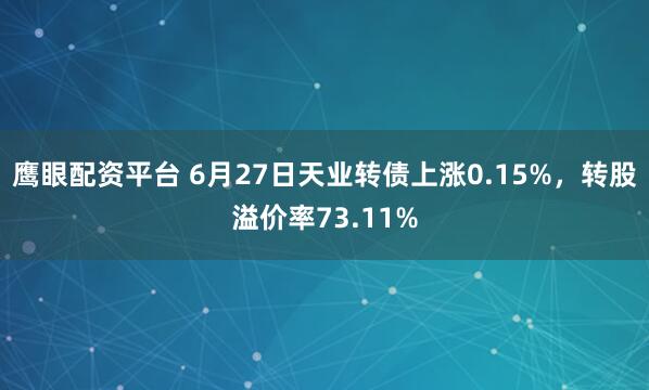 鹰眼配资平台 6月27日天业转债上涨0.15%，转股溢价率73.11%