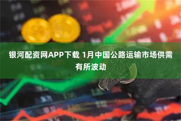 银河配资网APP下载 1月中国公路运输市场供需有所波动