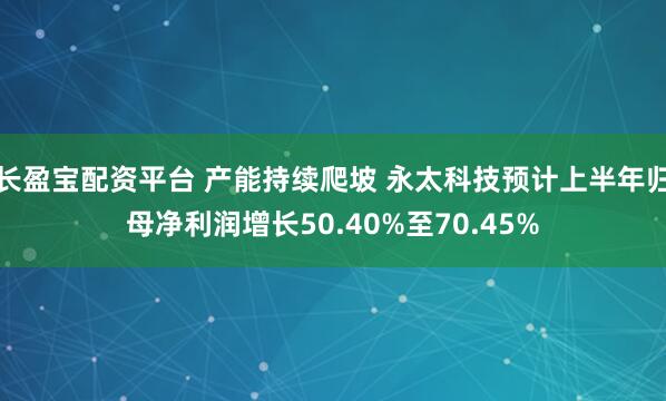 长盈宝配资平台 产能持续爬坡 永太科技预计上半年归母净利润增长50.40%至70.45%