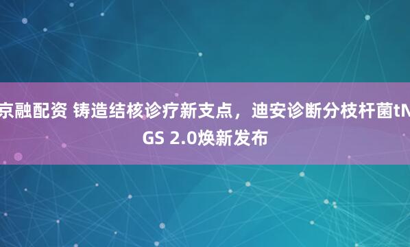 京融配资 铸造结核诊疗新支点，迪安诊断分枝杆菌tNGS 2.0焕新发布