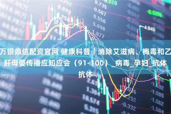 万银鼎信配资官网 健康科普｜消除艾滋病、梅毒和乙肝母婴传播应知应会（91-100）_病毒_孕妇_抗体