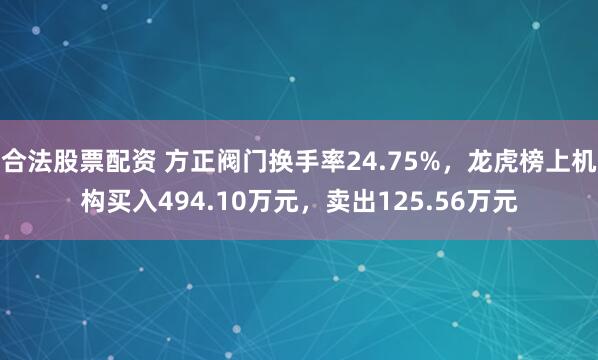 合法股票配资 方正阀门换手率24.75%，龙虎榜上机构买入494.10万元，卖出125.56万元