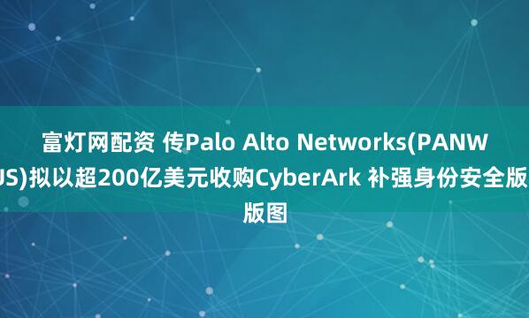 富灯网配资 传Palo Alto Networks(PANW.US)拟以超200亿美元收购CyberArk 补强身份安全版图