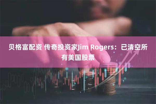 贝格富配资 传奇投资家Jim Rogers：已清空所有美国股票