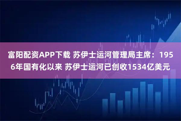 富阳配资APP下载 苏伊士运河管理局主席：1956年国有化以来 苏伊士运河已创收1534亿美元