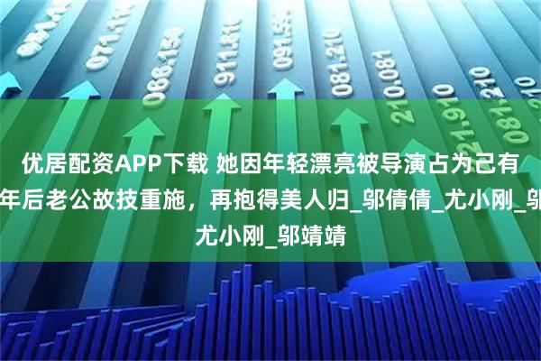 优居配资APP下载 她因年轻漂亮被导演占为己有，16年后老公故技重施，再抱得美人归_邬倩倩_尤小刚_邬靖靖
