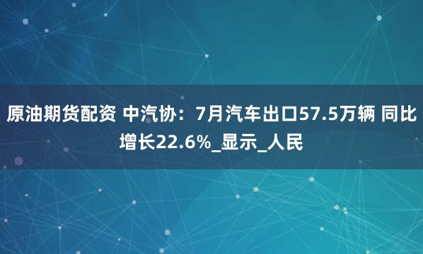 原油期货配资 中汽协：7月汽车出口57.5万辆 同比增长22.6%_显示_人民