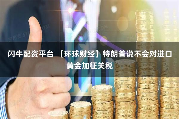 闪牛配资平台 【环球财经】特朗普说不会对进口黄金加征关税