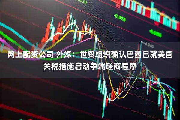 网上配资公司 外媒：世贸组织确认巴西已就美国关税措施启动争端磋商程序