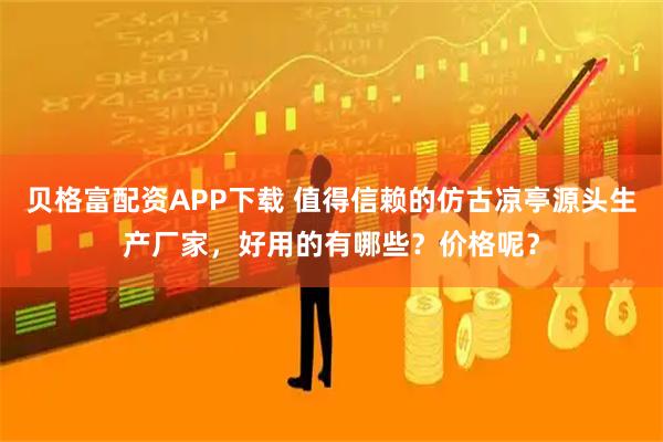 贝格富配资APP下载 值得信赖的仿古凉亭源头生产厂家，好用的有哪些？价格呢？